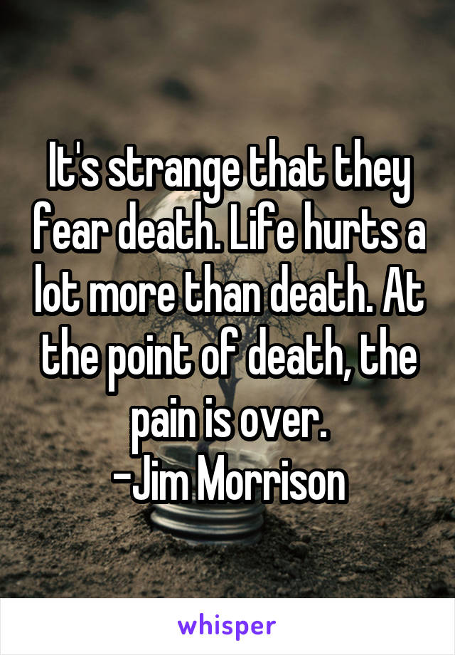 It's strange that they fear death. Life hurts a lot more than death. At the point of death, the pain is over.
-Jim Morrison