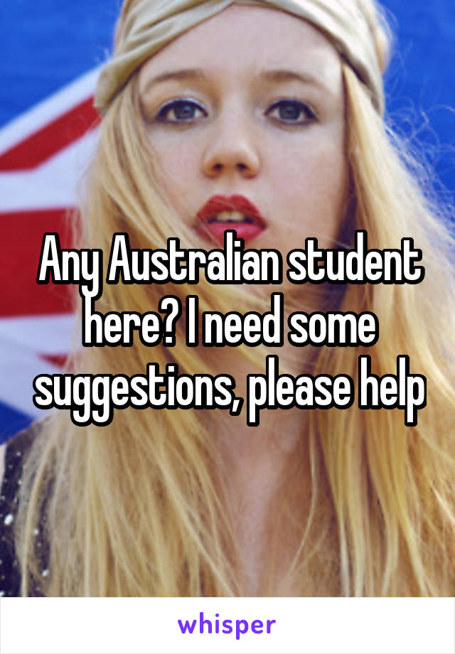 Any Australian student here? I need some suggestions, please help