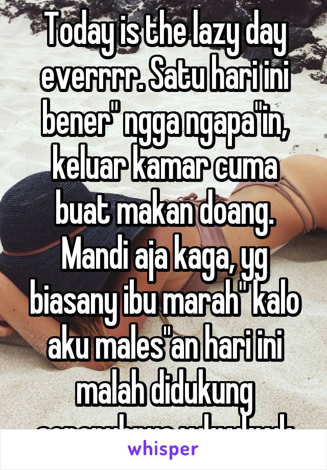 Today is the lazy day everrrr. Satu hari ini bener" ngga ngapa"in, keluar kamar cuma buat makan doang. Mandi aja kaga, yg biasany ibu marah" kalo aku males"an hari ini malah didukung sepenuhnya wkwkwk