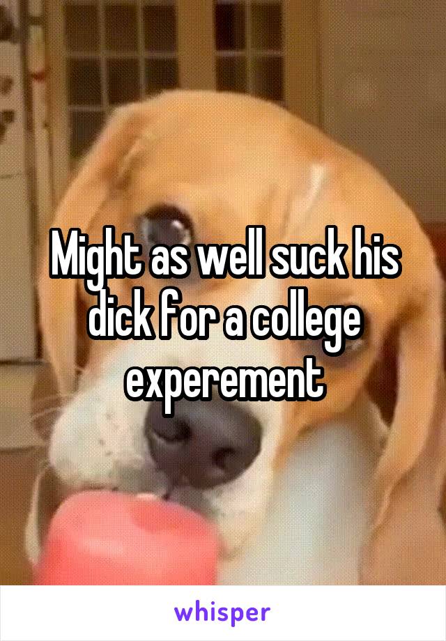 Might as well suck his dick for a college experement