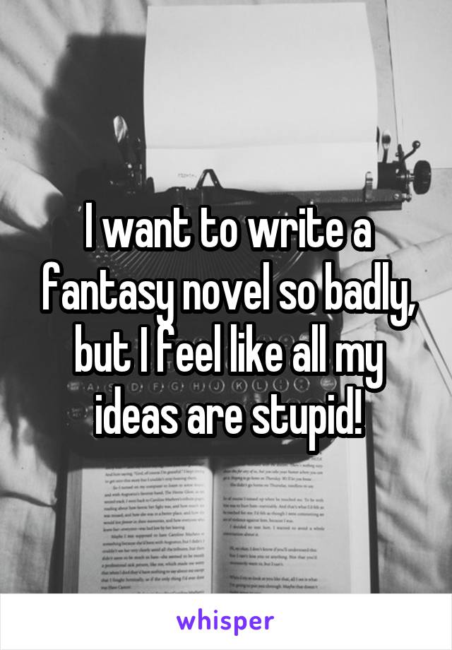 I want to write a fantasy novel so badly, but I feel like all my ideas are stupid!