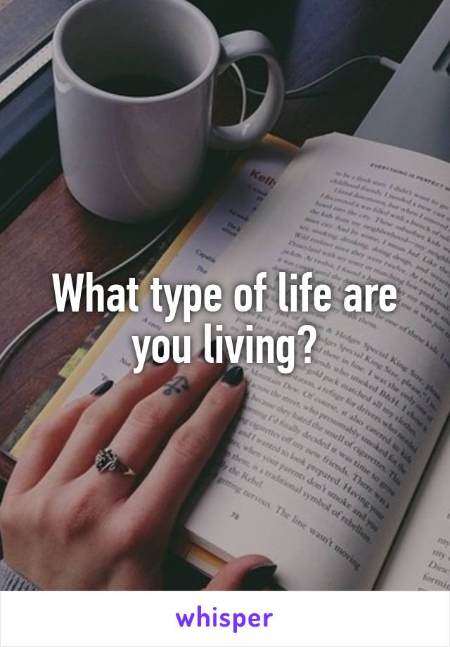 What type of life are you living?