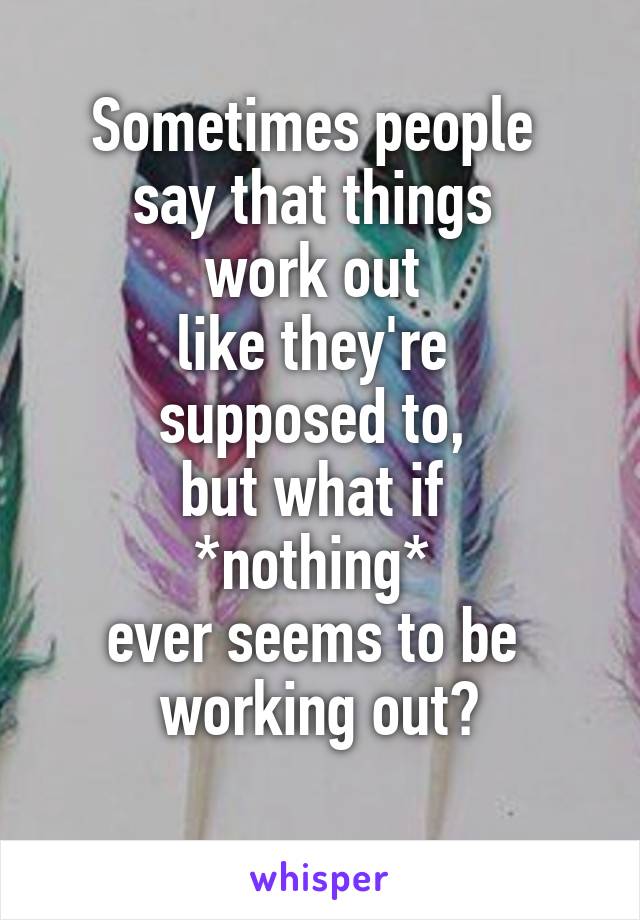 Sometimes people 
say that things 
work out 
like they're 
supposed to, 
but what if 
*nothing* 
ever seems to be 
working out?
