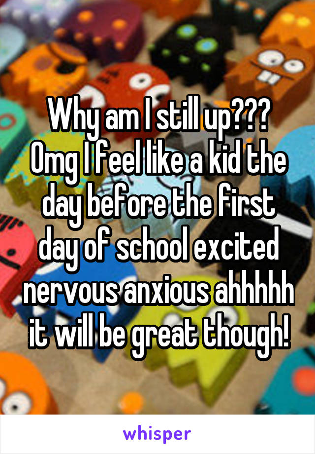 Why am I still up??? Omg I feel like a kid the day before the first day of school excited nervous anxious ahhhhh it will be great though!