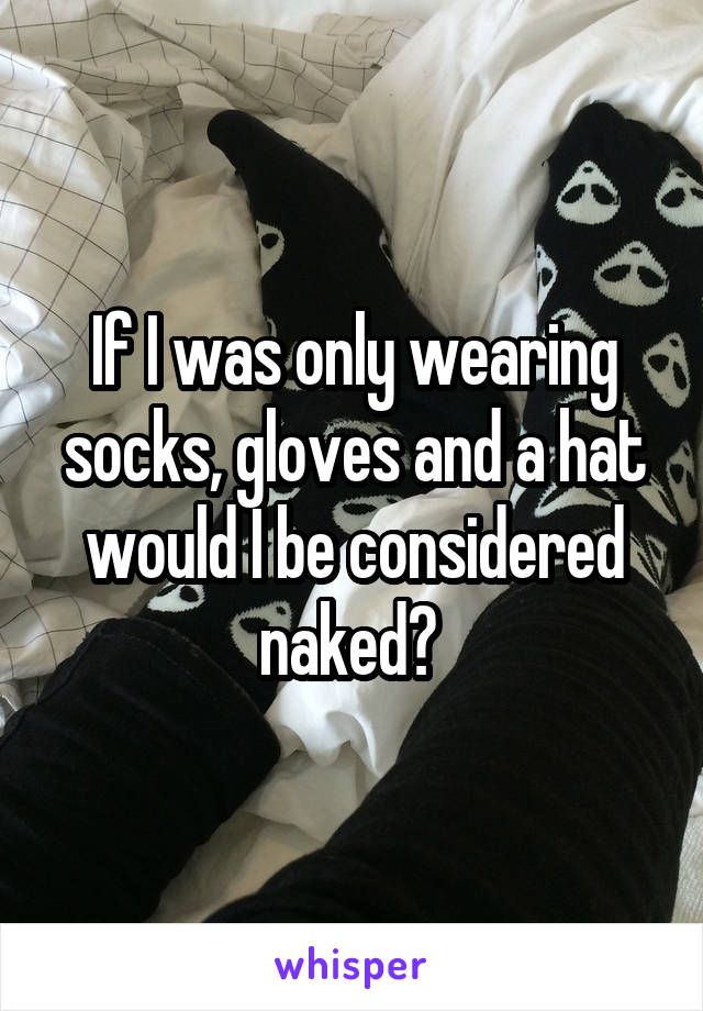 If I was only wearing socks, gloves and a hat would I be considered naked? 