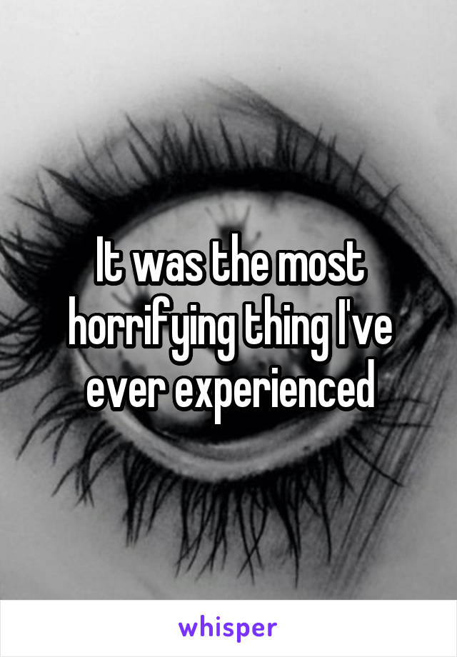 It was the most horrifying thing I've ever experienced