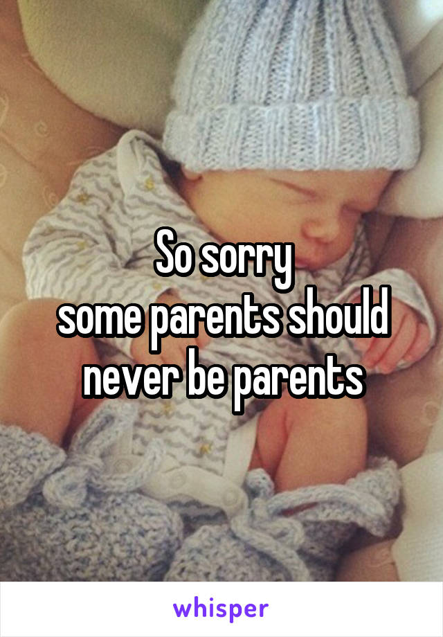 So sorry
some parents should never be parents