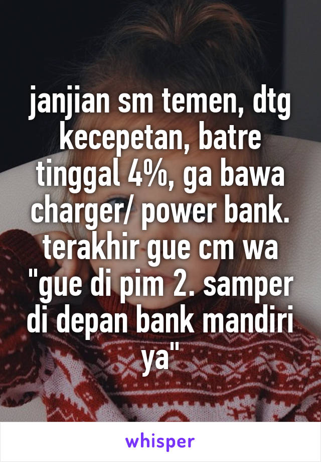 janjian sm temen, dtg kecepetan, batre tinggal 4%, ga bawa charger/ power bank. terakhir gue cm wa "gue di pim 2. samper di depan bank mandiri ya"