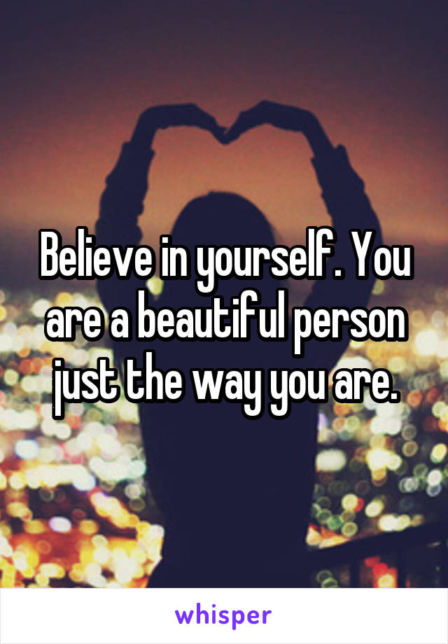 Believe in yourself. You are a beautiful person just the way you are.