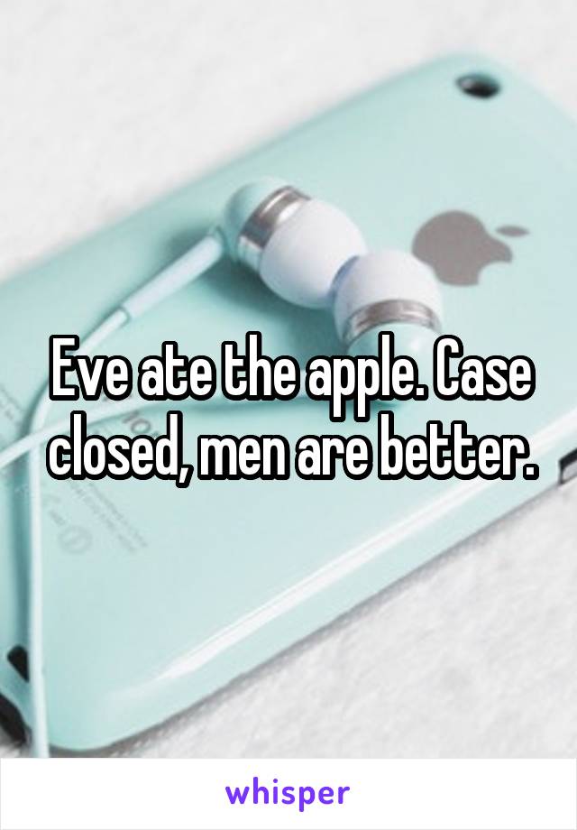 Eve ate the apple. Case closed, men are better.