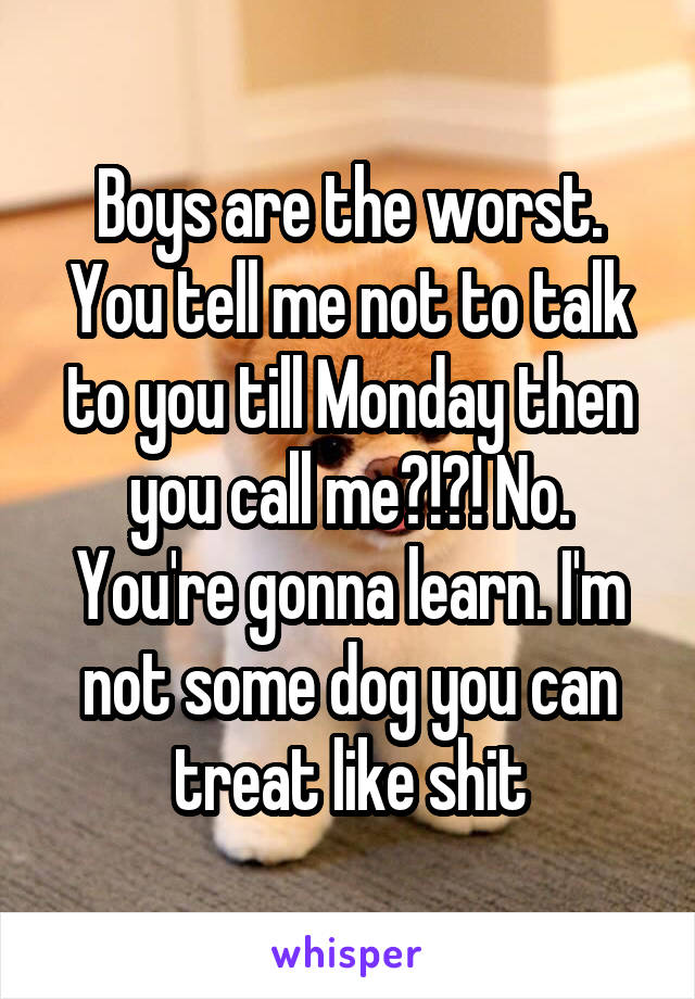 Boys are the worst. You tell me not to talk to you till Monday then you call me?!?! No. You're gonna learn. I'm not some dog you can treat like shit