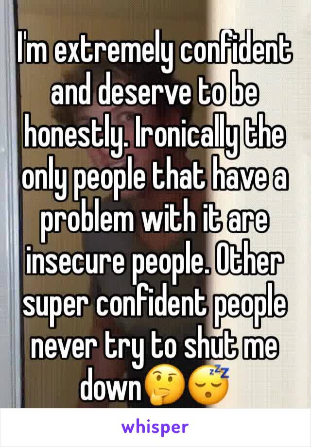 I'm extremely confident and deserve to be honestly. Ironically the only people that have a problem with it are insecure people. Other super confident people never try to shut me down🤔😴