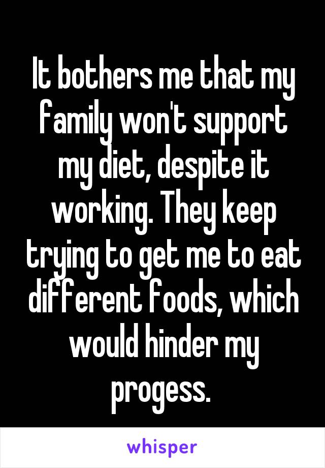 It bothers me that my family won't support my diet, despite it working. They keep trying to get me to eat different foods, which would hinder my progess. 