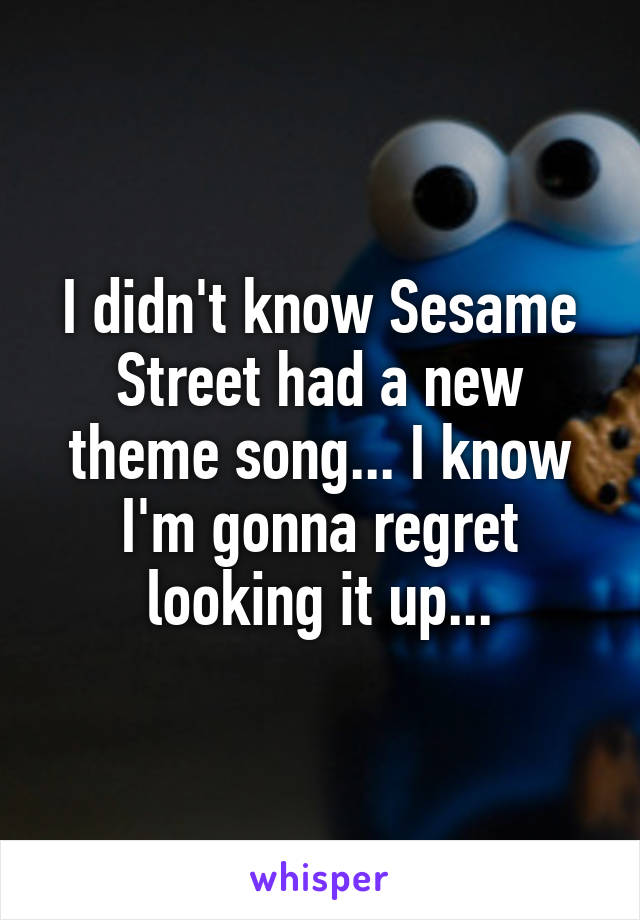 I didn't know Sesame Street had a new theme song... I know I'm gonna regret looking it up...