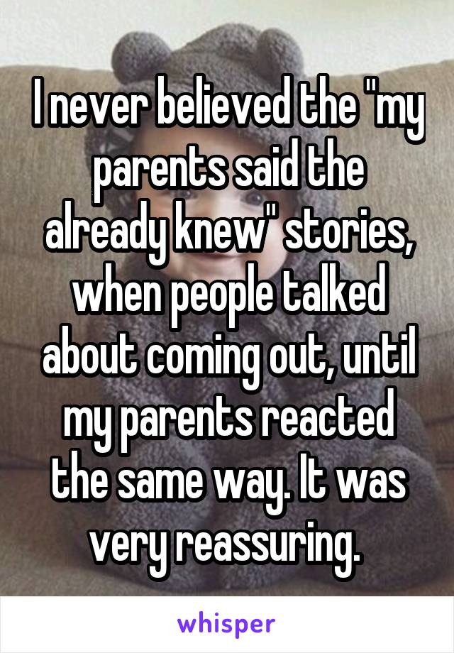 I never believed the "my parents said the already knew" stories, when people talked about coming out, until my parents reacted the same way. It was very reassuring. 