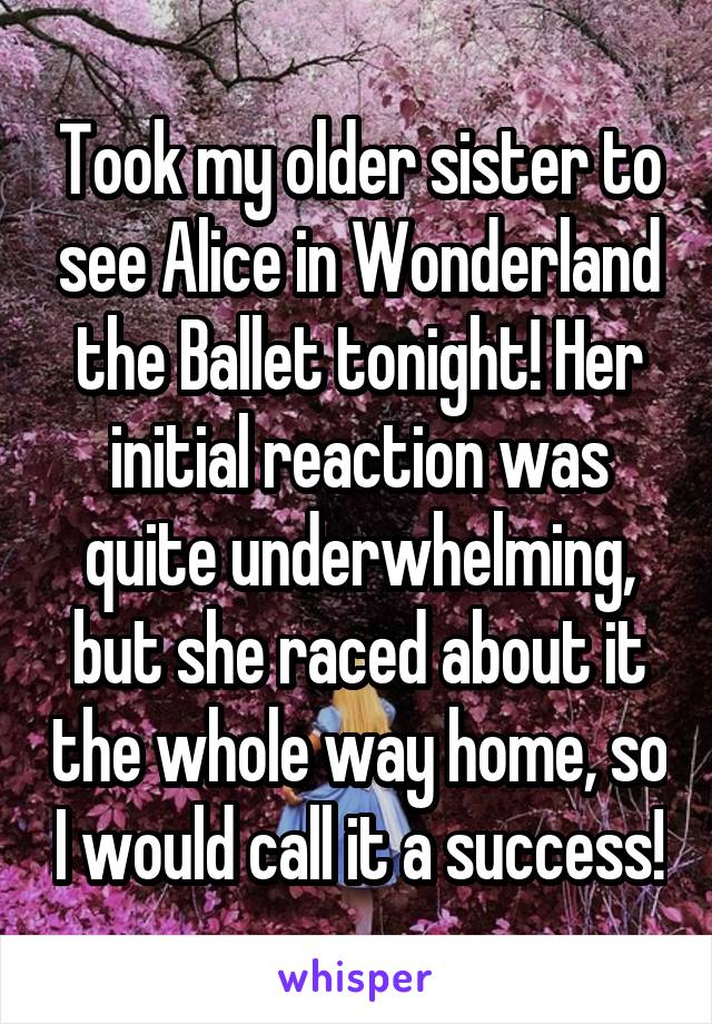 Took my older sister to see Alice in Wonderland the Ballet tonight! Her initial reaction was quite underwhelming, but she raced about it the whole way home, so I would call it a success!