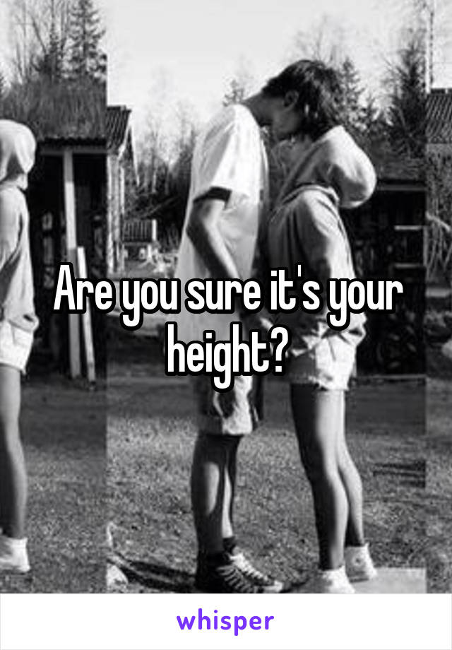 Are you sure it's your height?