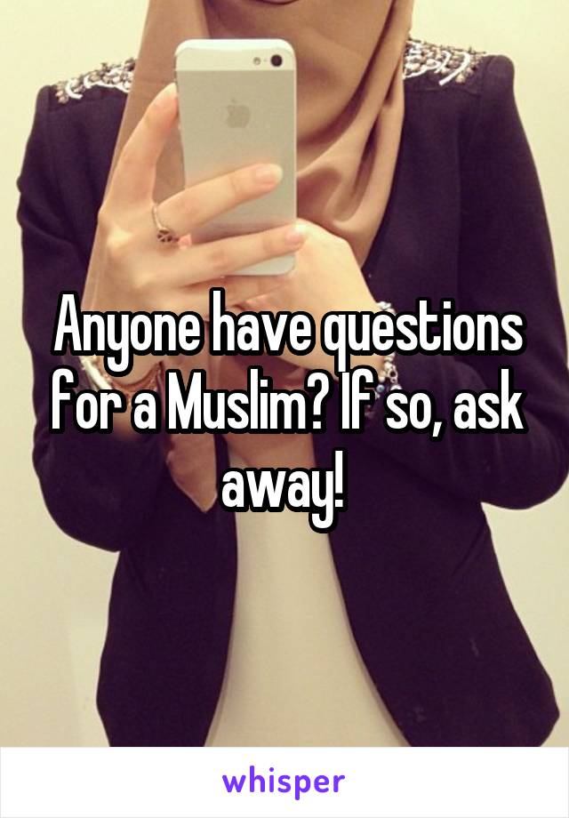 Anyone have questions for a Muslim? If so, ask away! 