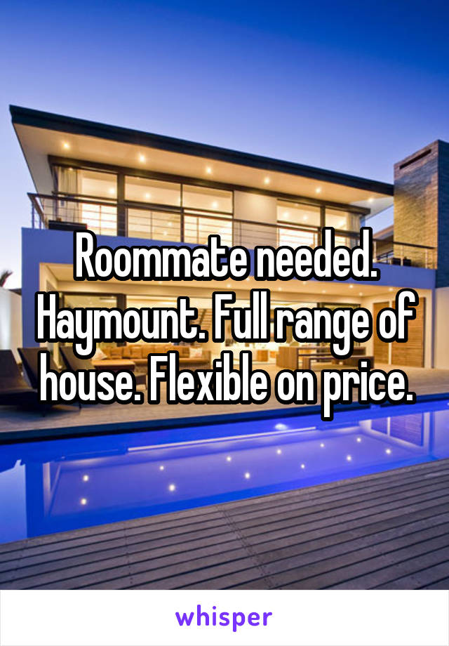 Roommate needed. Haymount. Full range of house. Flexible on price.