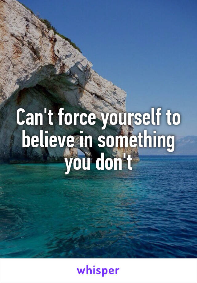 Can't force yourself to believe in something you don't