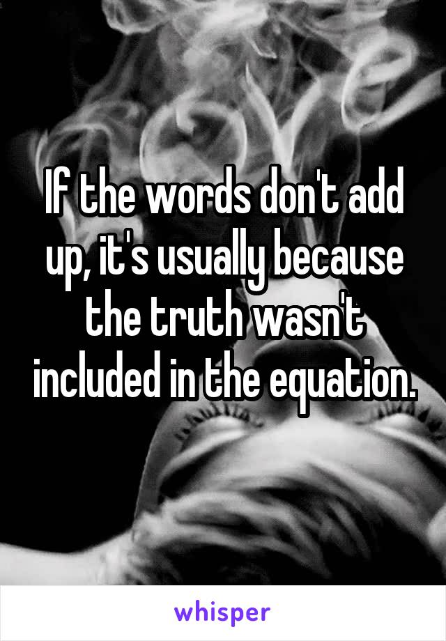 If the words don't add up, it's usually because the truth wasn't included in the equation. 