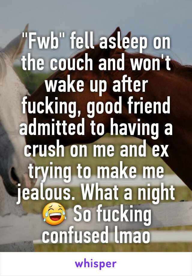 "Fwb" fell asleep on the couch and won't wake up after fucking, good friend admitted to having a crush on me and ex trying to make me jealous. What a night 😂 So fucking confused lmao