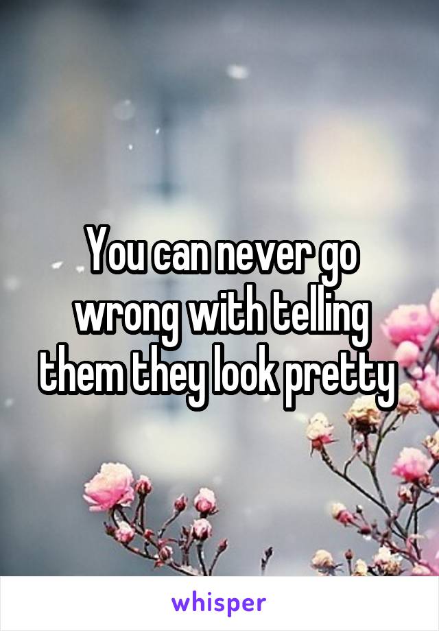 You can never go wrong with telling them they look pretty 