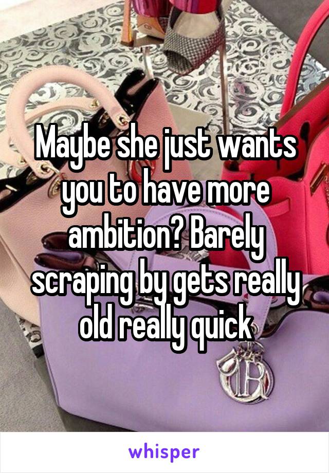 Maybe she just wants you to have more ambition? Barely scraping by gets really old really quick