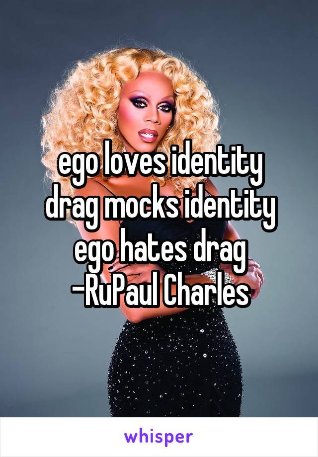 ego loves identity
drag mocks identity
ego hates drag
-RuPaul Charles