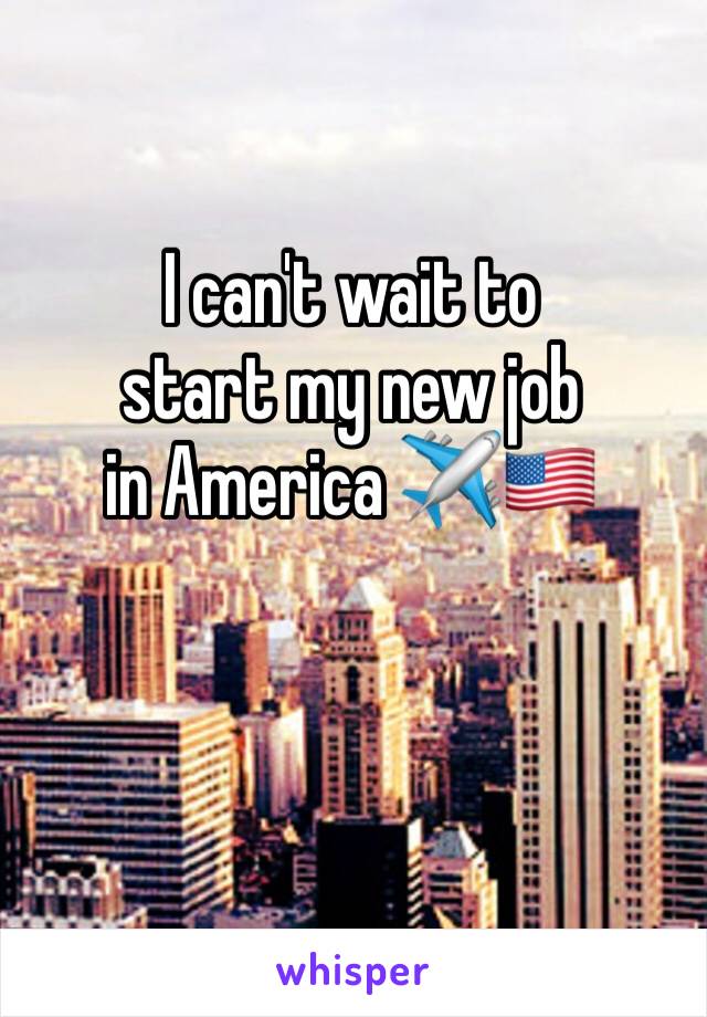 I can't wait to 
start my new job
in America ✈️🇺🇸