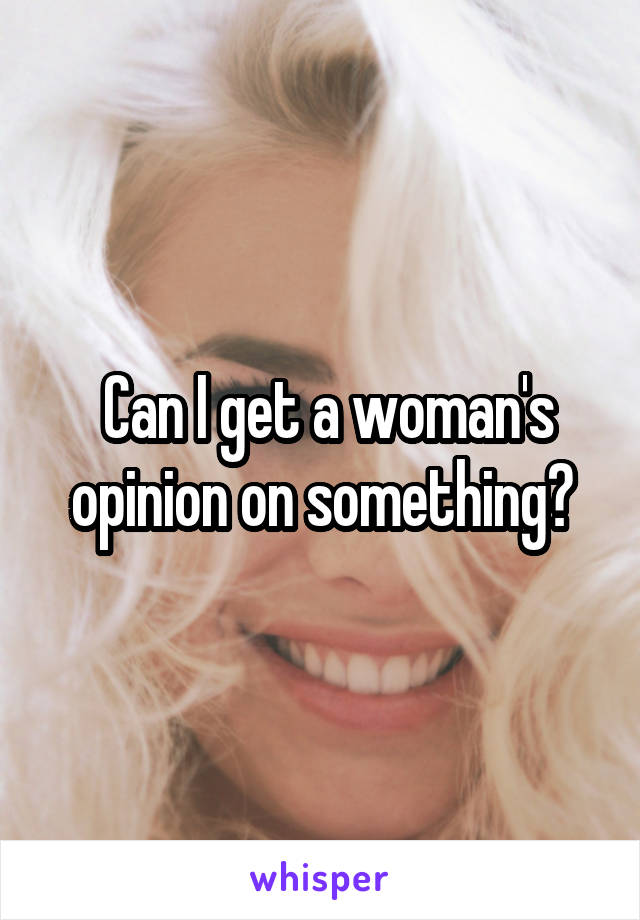  Can I get a woman's opinion on something?