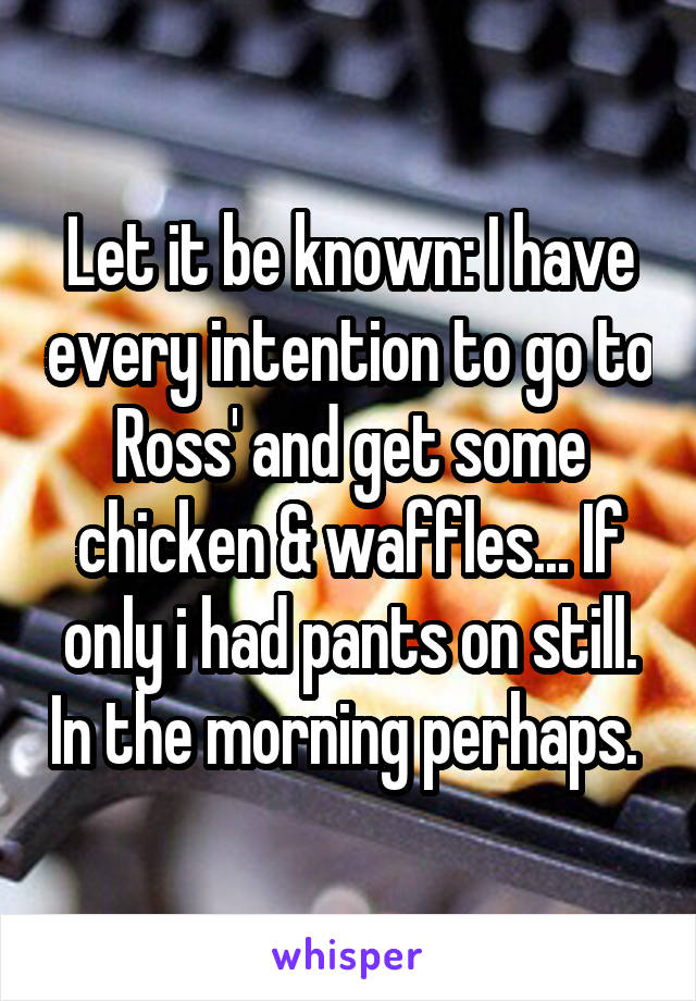 Let it be known: I have every intention to go to Ross' and get some chicken & waffles... If only i had pants on still. In the morning perhaps. 