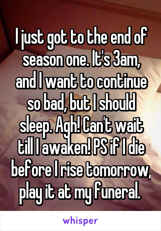 I just got to the end of season one. It's 3am, and I want to continue so bad, but I should sleep. Agh! Can't wait till I awaken! PS if I die before I rise tomorrow, play it at my funeral. 