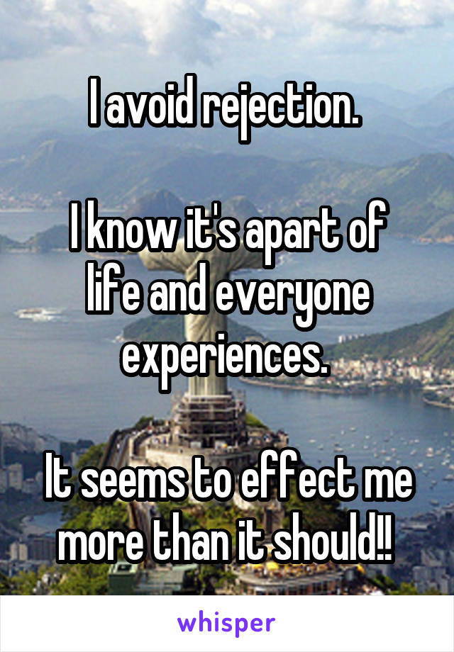 I avoid rejection. 

I know it's apart of life and everyone experiences. 

It seems to effect me more than it should!! 