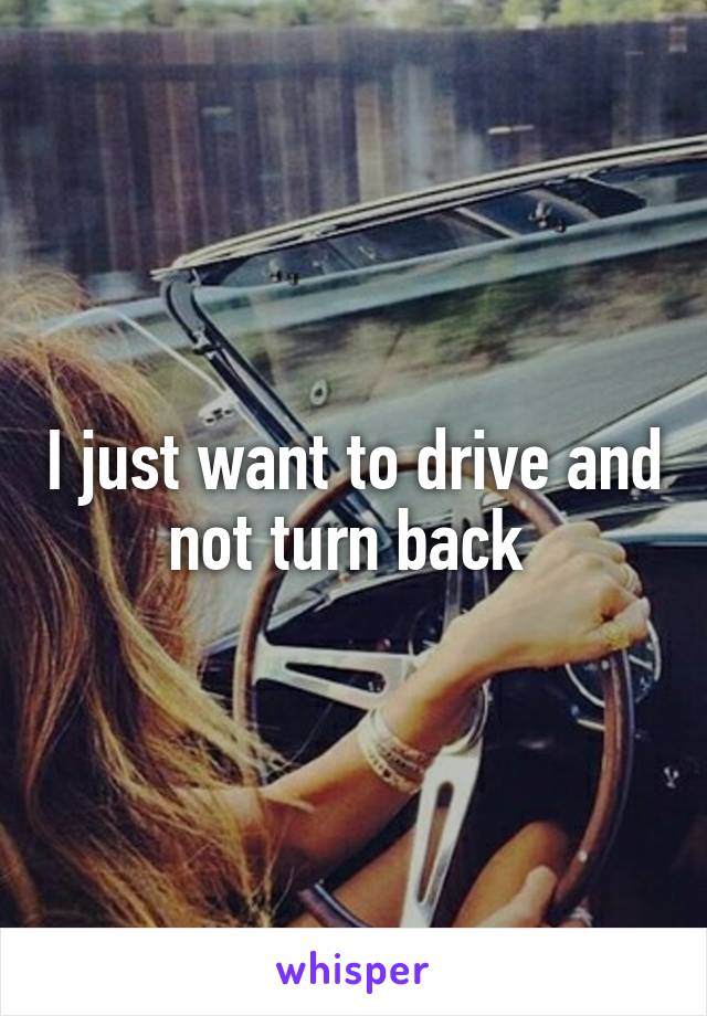 I just want to drive and not turn back 