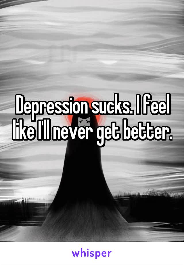 Depression sucks. I feel like I'll never get better. 