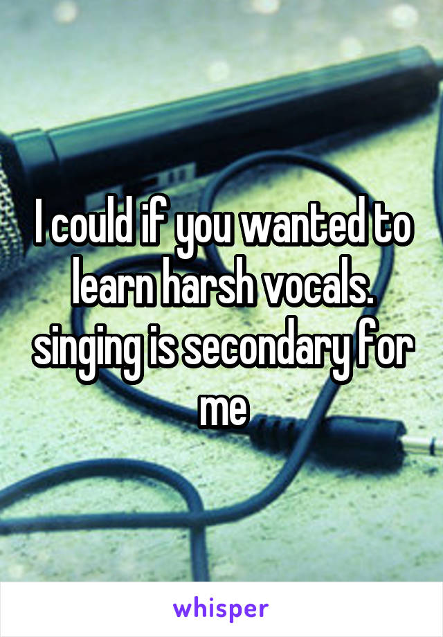 I could if you wanted to learn harsh vocals. singing is secondary for me