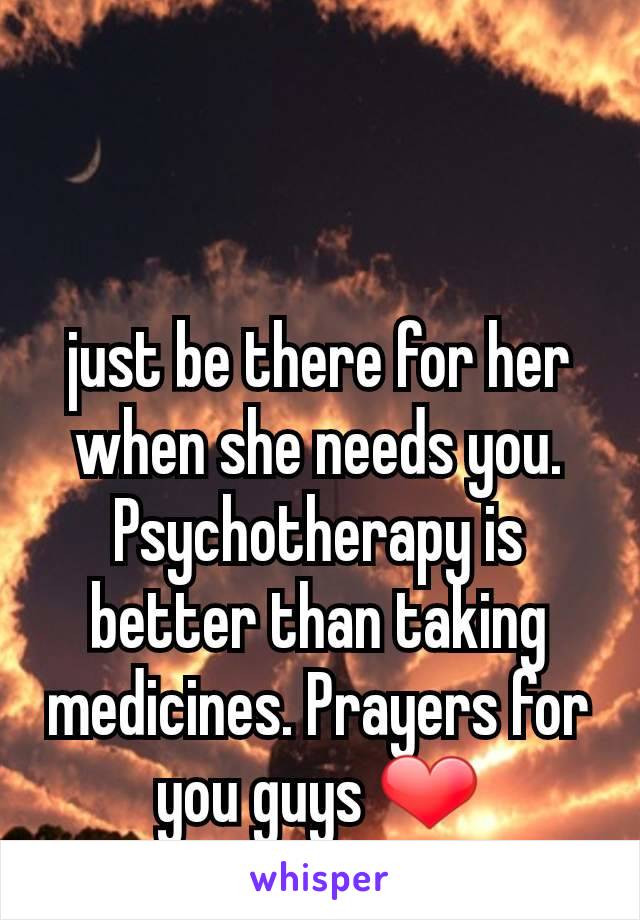 just be there for her when she needs you. Psychotherapy is better than taking medicines. Prayers for you guys ❤