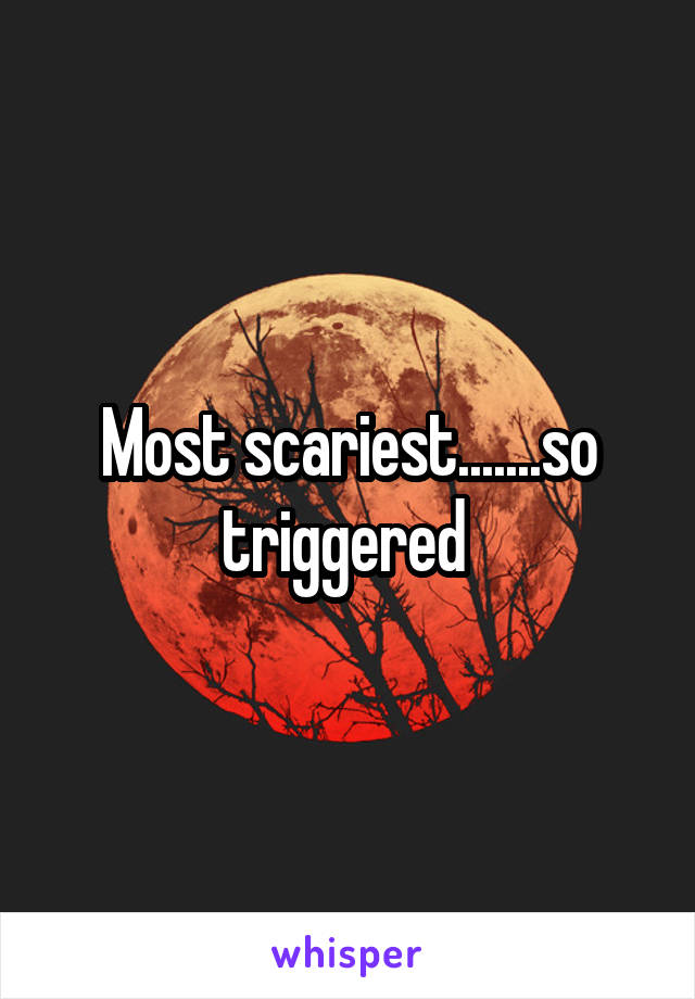 Most scariest.......so triggered 