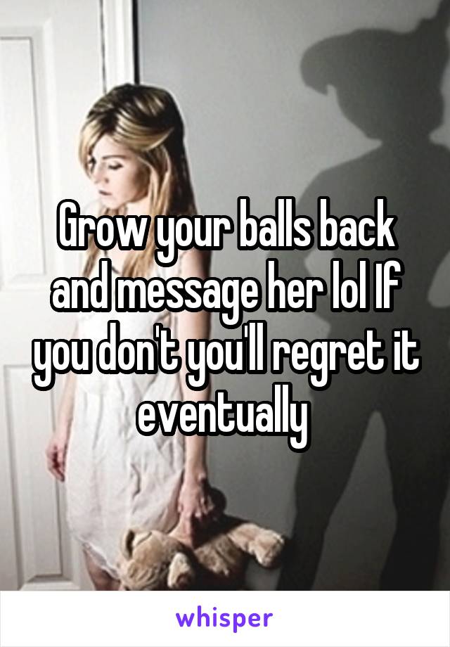 Grow your balls back and message her lol If you don't you'll regret it eventually 