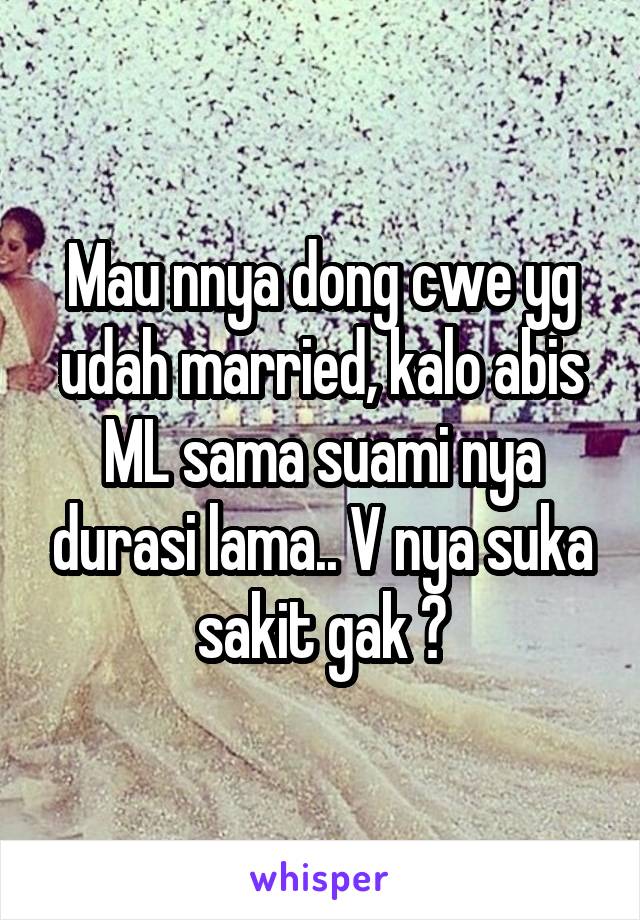 Mau nnya dong cwe yg udah married, kalo abis ML sama suami nya durasi lama.. V nya suka sakit gak ?