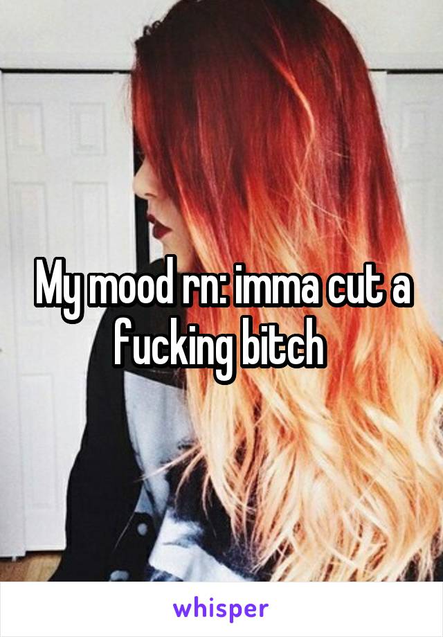 My mood rn: imma cut a fucking bitch 