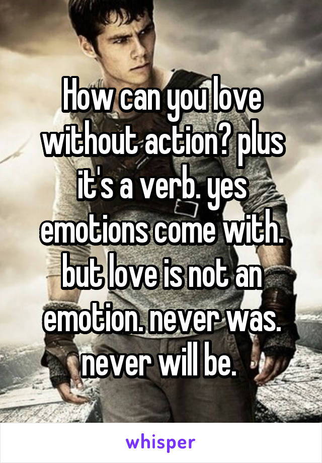 How can you love without action? plus it's a verb. yes emotions come with. but love is not an emotion. never was. never will be. 