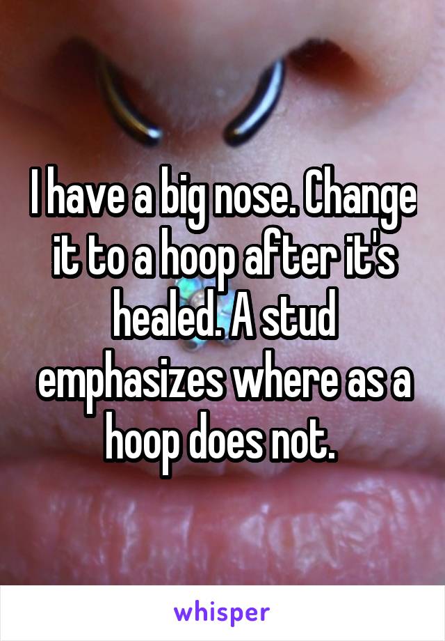 I have a big nose. Change it to a hoop after it's healed. A stud emphasizes where as a hoop does not. 