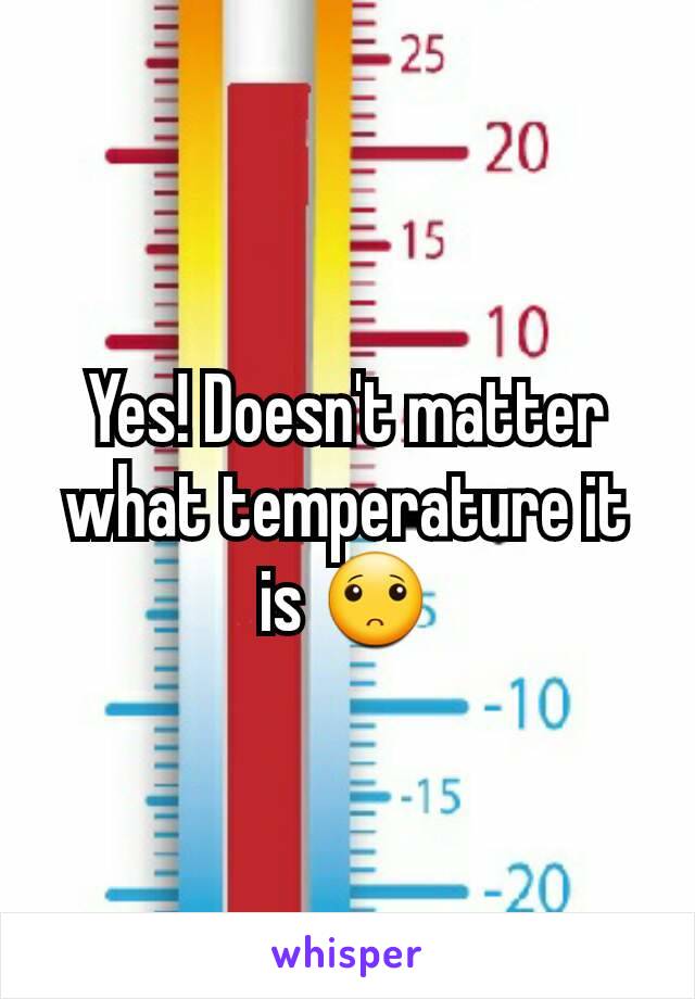 Yes! Doesn't matter what temperature it is 🙁