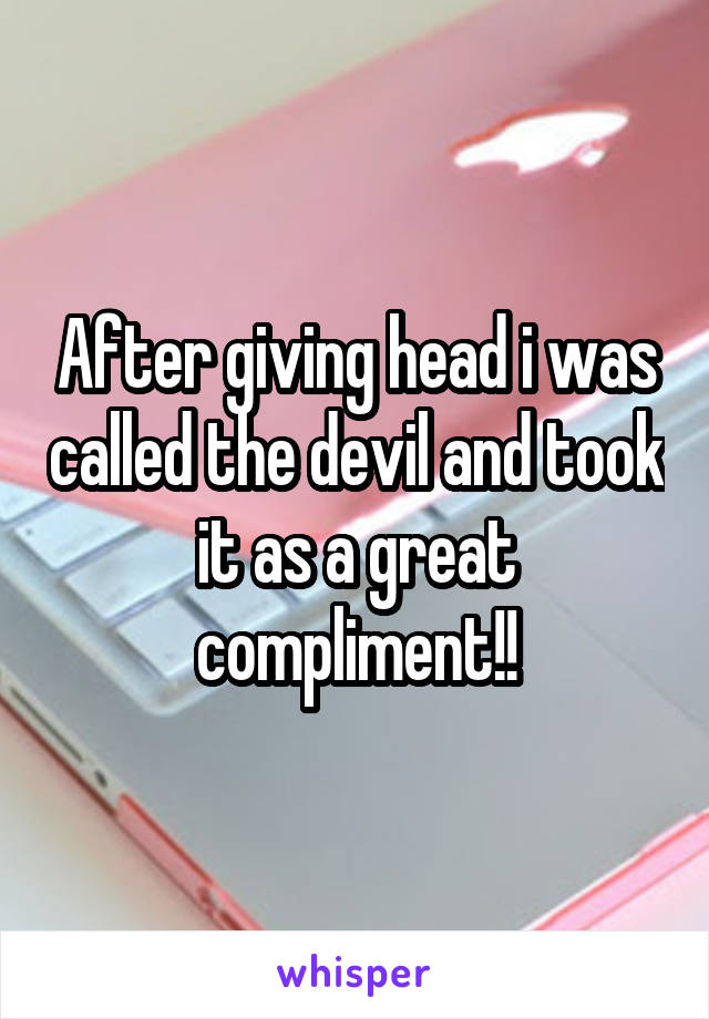 After giving head i was called the devil and took it as a great compliment!!