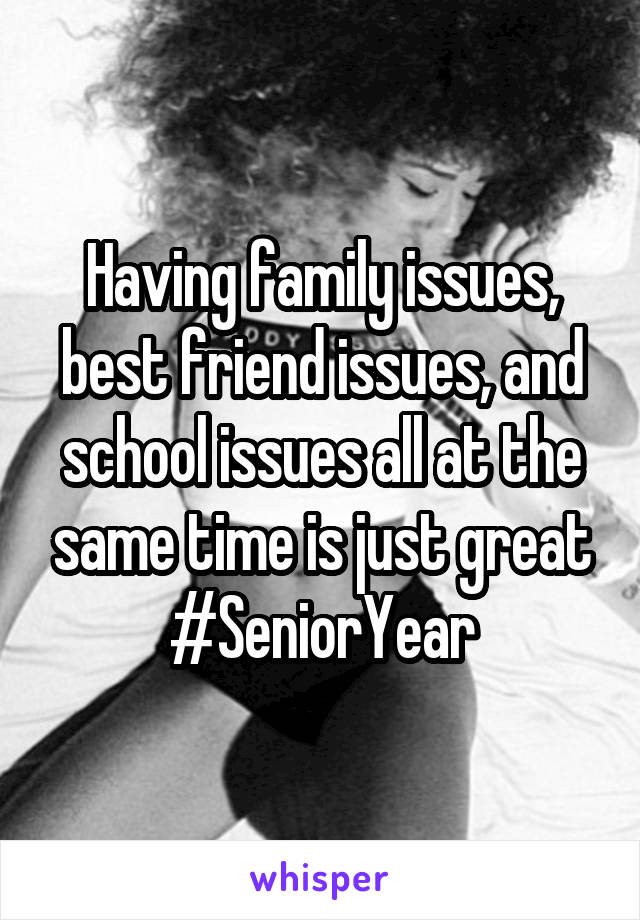 Having family issues, best friend issues, and school issues all at the same time is just great #SeniorYear