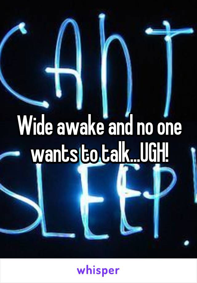 Wide awake and no one wants to talk...UGH!