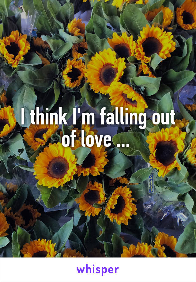 I think I'm falling out of love ... 
