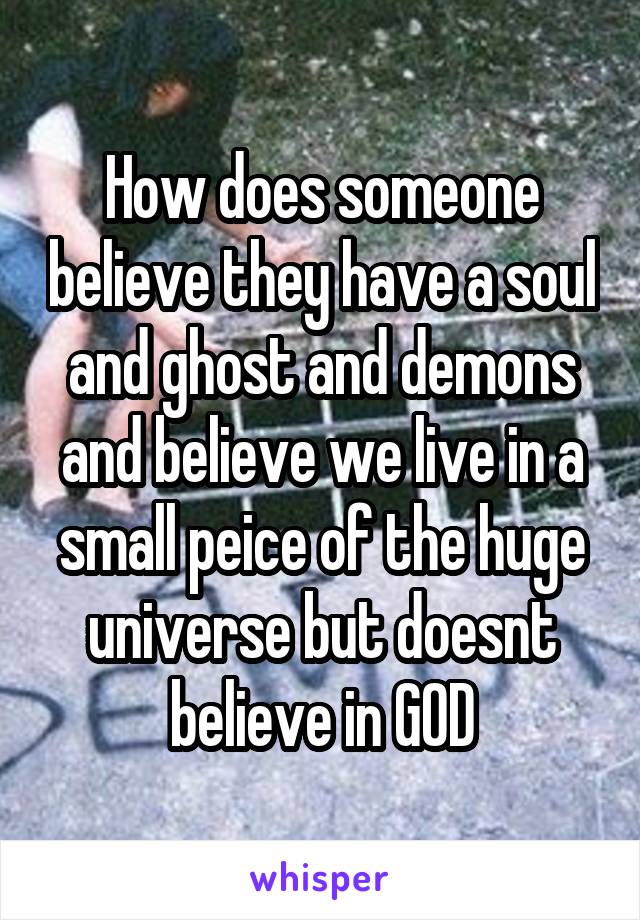 How does someone believe they have a soul and ghost and demons and believe we live in a small peice of the huge universe but doesnt believe in GOD